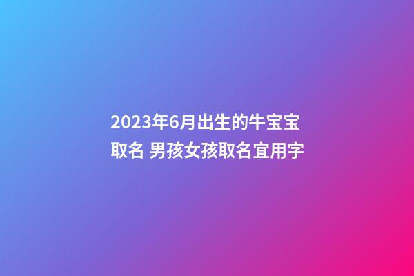 2023年6月出生的牛宝宝取名 男孩女孩取名宜用字
